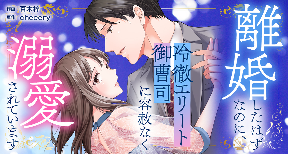 離婚したはずなのに、冷徹エリート御曹司に容赦なく溺愛されています cheeery・百木梓