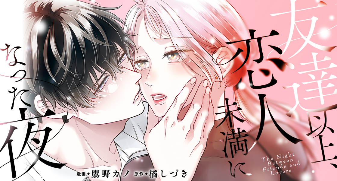 友達以上、恋人未満になった夜 作画：鷹野カノ　原作：橘しづき